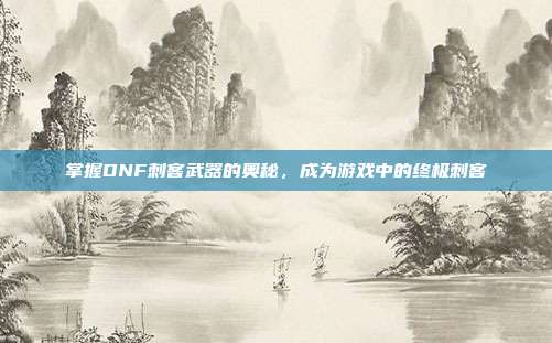 掌握DNF刺客武器的奥秘，成为游戏中的终极刺客