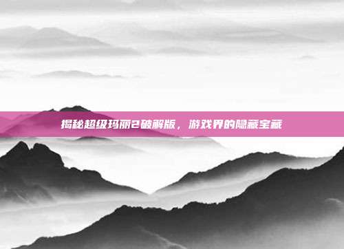 揭秘超级玛丽2破解版,游戏界的隐藏宝藏