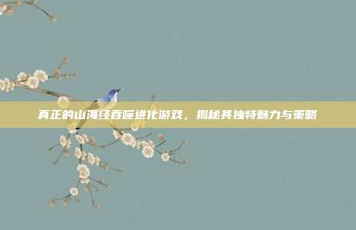 真正的山海经吞噬进化游戏,揭秘其独特魅力与策略