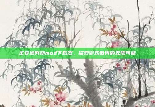 圣安地列斯mod下载器,探索游戏世界的无限可能