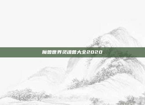 魔兽世界灵魂兽大全2020