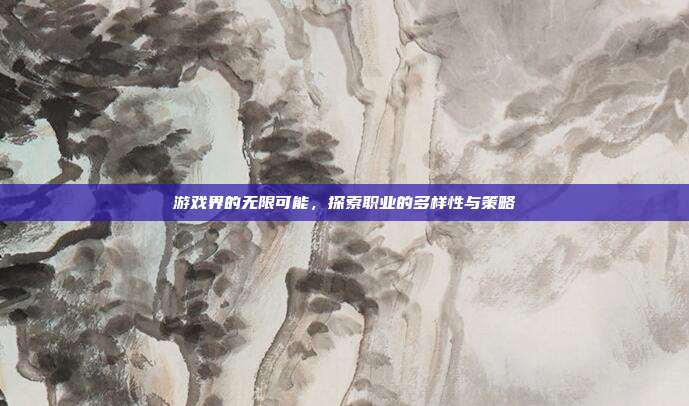 游戏界的无限可能,探索职业的多样性与策略