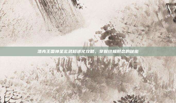 洛克王国神圣玄武超进化攻略，掌握终极形态的秘密