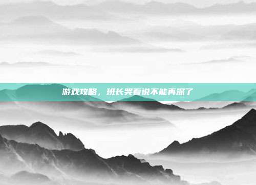 游戏攻略，班长哭着说不能再深了