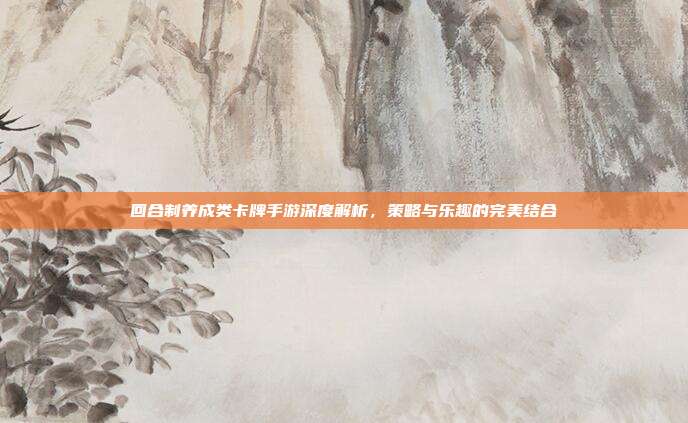 回合制养成类卡牌手游深度解析，策略与乐趣的完美结合