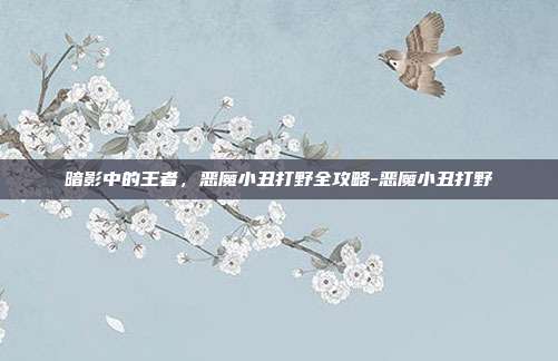 暗影中的王者，恶魔小丑打野全攻略-恶魔小丑打野