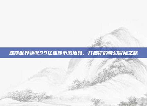 迷你世界领取99亿迷你币激活码，开启你的奇幻冒险之旅