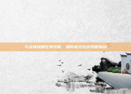 斗战神妖眼任务攻略,如何高效完成妖眼挑战