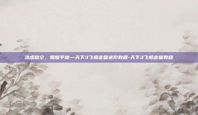 凌虚踏空，如履平地—天下3飞檐走壁进阶教程-天下3飞檐走壁教程