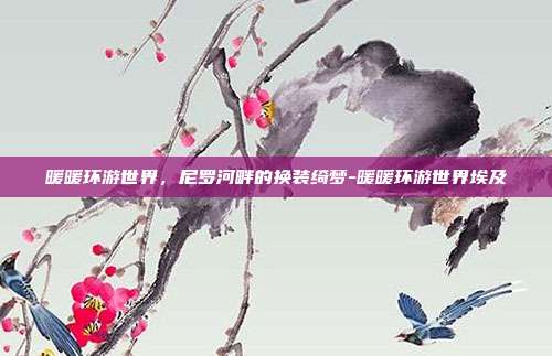 暖暖环游世界，尼罗河畔的换装绮梦-暖暖环游世界埃及