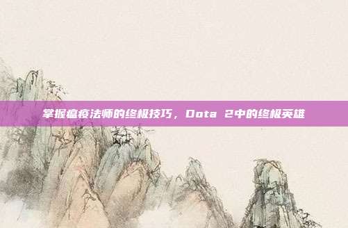 掌握瘟疫法师的终极技巧,Dota 2中的终极英雄