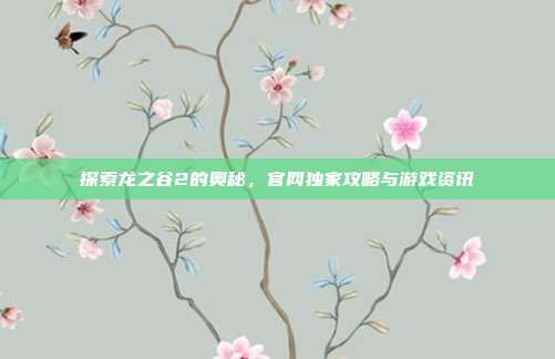 探索龙之谷2的奥秘,官网独家攻略与游戏资讯