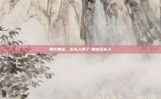 那次暴击，石头人哭了-暴击石头人
