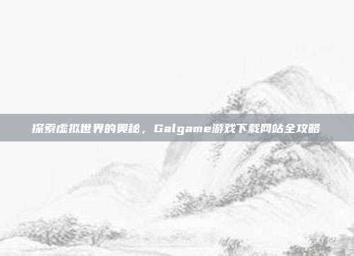 探索虚拟世界的奥秘，Galgame游戏下载网站全攻略