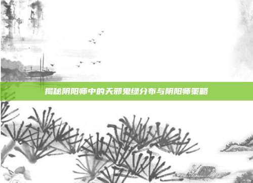 揭秘阴阳师中的天邪鬼绿分布与阴阳师策略