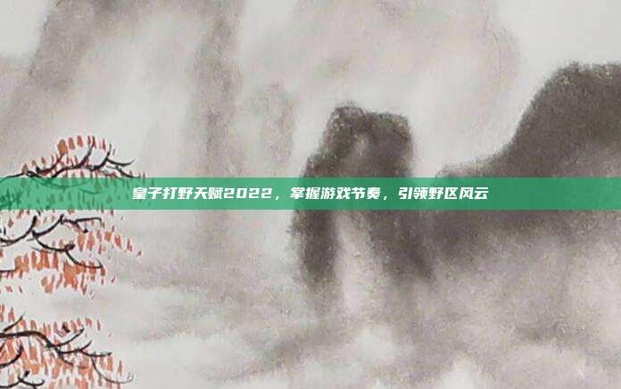 皇子打野天赋2022,掌握游戏节奏,引领野区风云