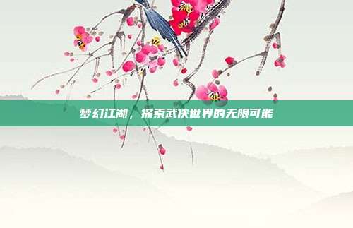 梦幻江湖,探索武侠世界的无限可能