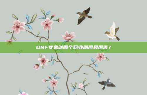 DNF女鬼剑哪个职业刷图最厉害?