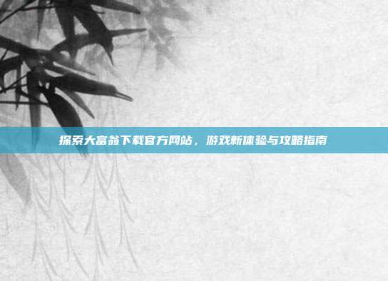 探索大富翁下载官方网站,游戏新体验与攻略指南