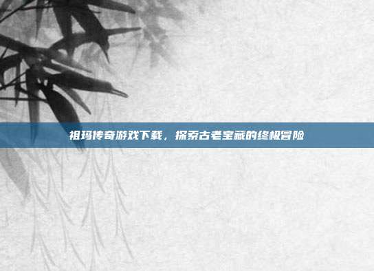 祖玛传奇游戏下载,探索古老宝藏的终极冒险