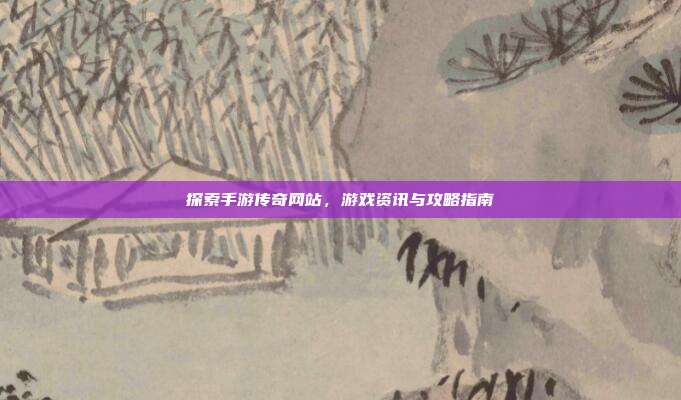 探索手游传奇网站，游戏资讯与攻略指南