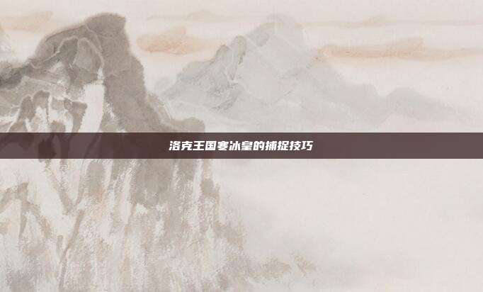 洛克王国寒冰皇的捕捉技巧