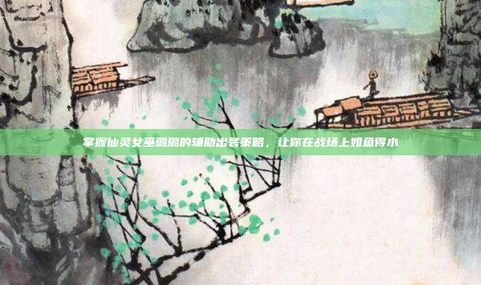 掌握仙灵女巫璐璐的辅助出装策略，让你在战场上如鱼得水