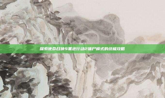 探索使命召唤9黑色行动2僵尸模式的终极攻略