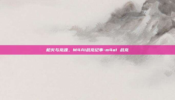 枪火与龙魂，M4A1战龙纪事-m4a1 战龙