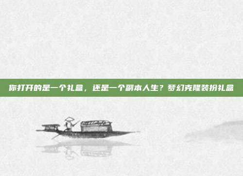 你打开的是一个礼盒，还是一个副本人生？梦幻克隆装扮礼盒