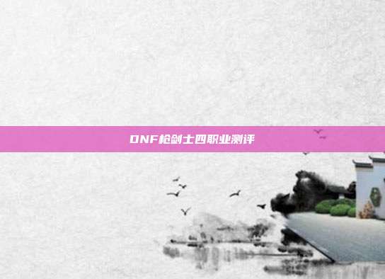 DNF枪剑士四职业测评
