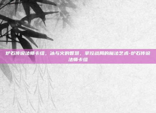 炉石传说法师卡组，冰与火的智慧，掌控战局的魔法艺术-炉石传说法师卡组