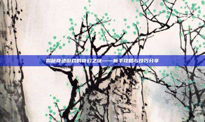 揭秘奇迹游戏的奇幻之旅——新手攻略与技巧分享