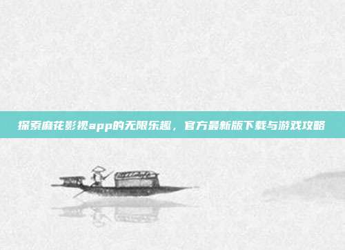 探索麻花影视app的无限乐趣，官方最新版下载与游戏攻略