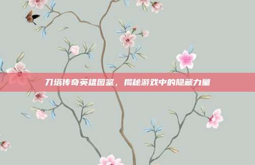 刀塔传奇英雄图鉴,揭秘游戏中的隐藏力量