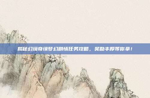 揭秘幻境奇缘梦幻剧情任务攻略,奖励丰厚等你拿!