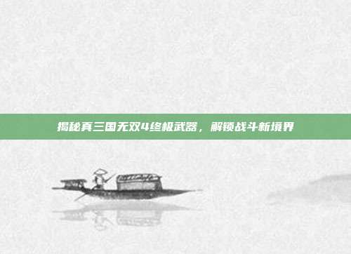 揭秘真三国无双4终极武器，解锁战斗新境界