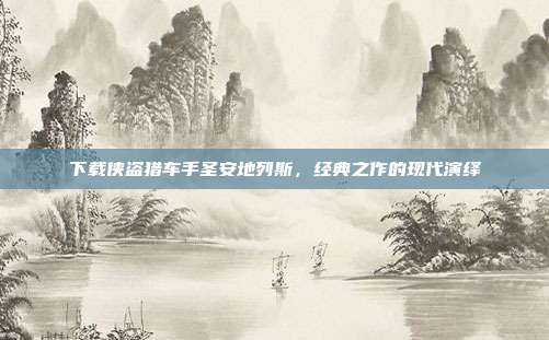 下载侠盗猎车手圣安地列斯,经典之作的现代演绎