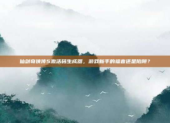 仙剑奇侠传5激活码生成器，游戏新手的福音还是陷阱？