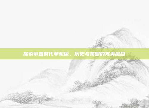探索帝国时代单机版,历史与策略的完美融合