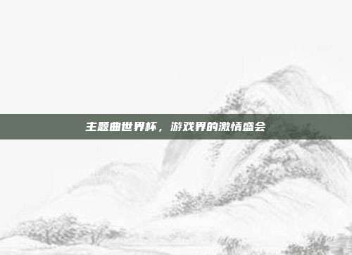 主题曲世界杯,游戏界的激情盛会