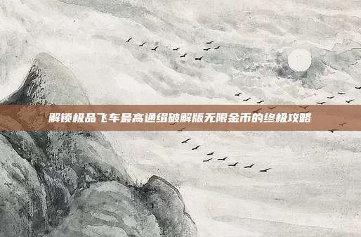 解锁极品飞车最高通缉破解版无限金币的终极攻略
