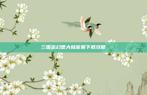 三国志幻想大陆官服下载攻略