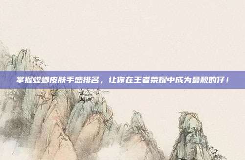 掌握螳螂皮肤手感排名，让你在王者荣耀中成为最靓的仔！