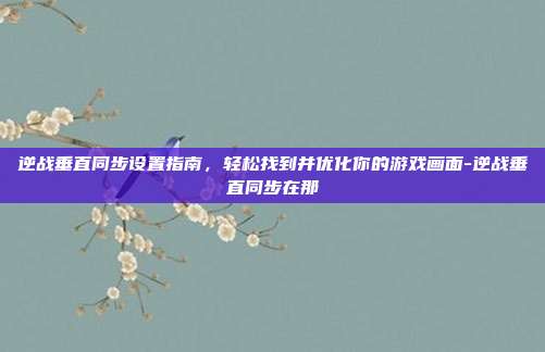 逆战垂直同步设置指南，轻松找到并优化你的游戏画面-逆战垂直同步在那