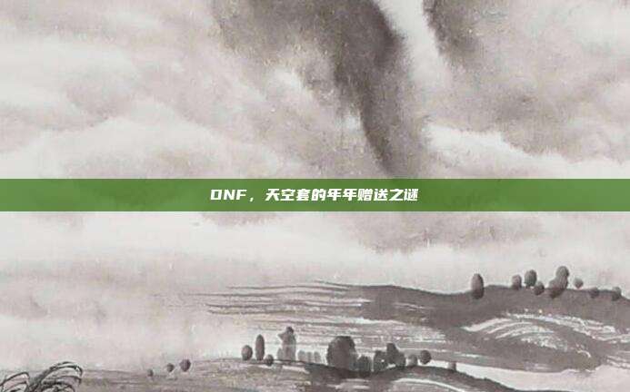 DNF,天空套的年年赠送之谜