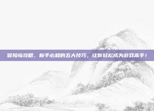 冒险岛攻略,新手必知的五大技巧,让你轻松成为游戏高手!