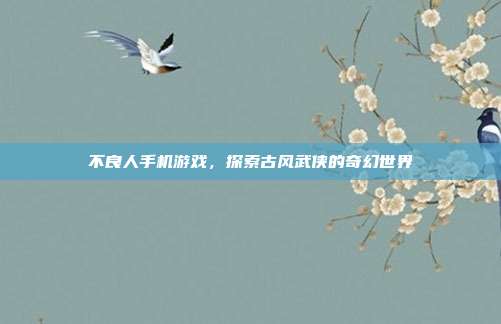 不良人手机游戏，探索古风武侠的奇幻世界