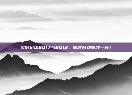实况足球2017与2013,哪款游戏更胜一筹?