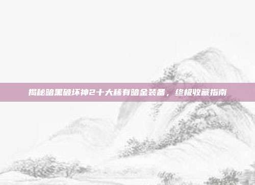 揭秘暗黑破坏神2十大稀有暗金装备,终极收藏指南